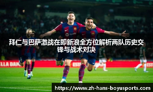 拜仁与巴萨激战在即新浪全方位解析两队历史交锋与战术对决